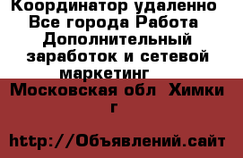 Координатор удаленно - Все города Работа » Дополнительный заработок и сетевой маркетинг   . Московская обл.,Химки г.